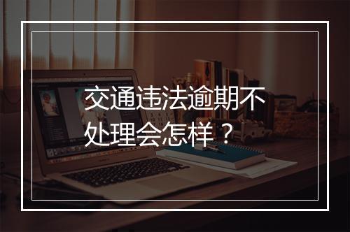 交通违法逾期不处理会怎样？