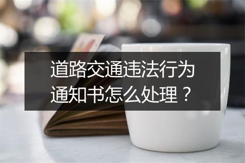 道路交通违法行为通知书怎么处理？