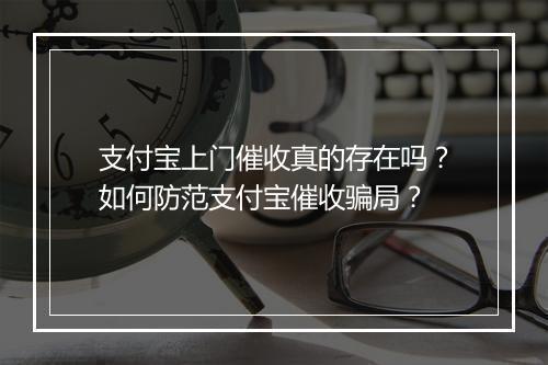 支付宝上门催收真的存在吗？如何防范支付宝催收骗局？