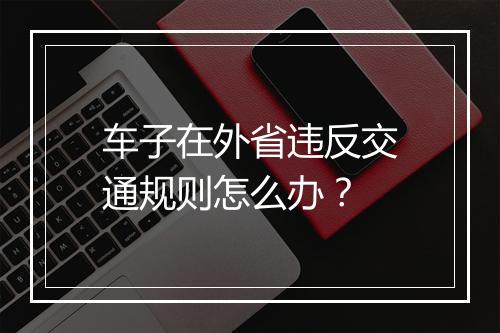 车子在外省违反交通规则怎么办？