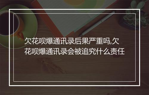 欠花呗爆通讯录后果严重吗,欠花呗爆通讯录会被追究什么责任