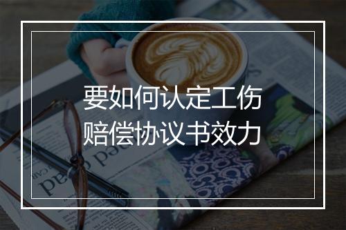 要如何认定工伤赔偿协议书效力