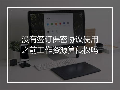 没有签订保密协议使用之前工作资源算侵权吗