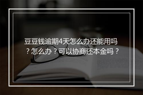 豆豆钱逾期4天怎么办还能用吗？怎么办？可以协商还本金吗？