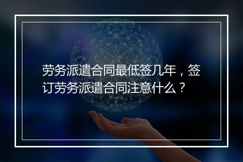 劳务派遣合同最低签几年，签订劳务派遣合同注意什么？