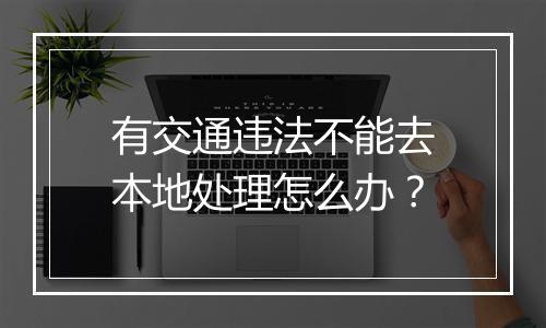 有交通违法不能去本地处理怎么办？