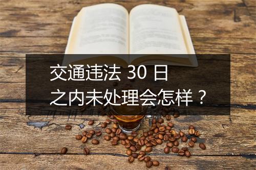 交通违法 30 日之内未处理会怎样？