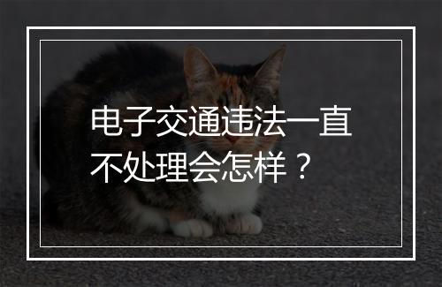 电子交通违法一直不处理会怎样？