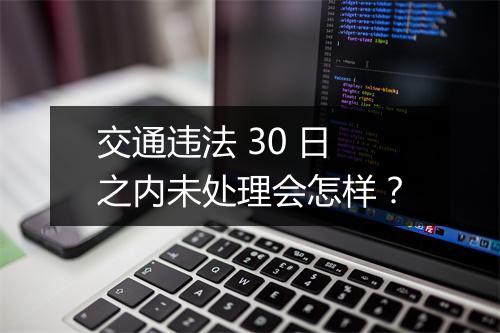 交通违法 30 日之内未处理会怎样？