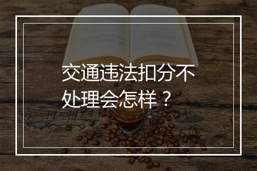 交通违法扣分不处理会怎样？