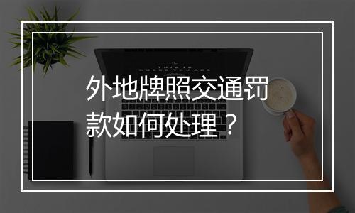 外地牌照交通罚款如何处理？