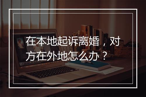 在本地起诉离婚，对方在外地怎么办？
