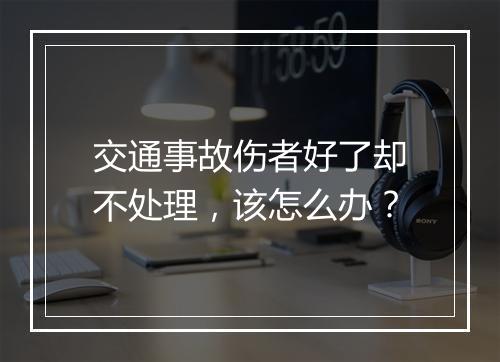 交通事故伤者好了却不处理，该怎么办？