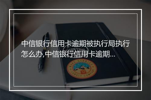 中信银行信用卡逾期被执行局执行怎么办,中信银行信用卡逾期被执行局执行的后果和处理