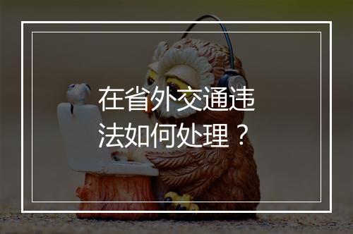在省外交通违法如何处理？
