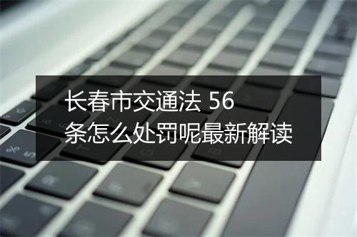 长春市交通法 56 条怎么处罚呢最新解读