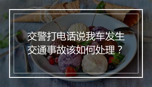 交警打电话说我车发生交通事故该如何处理？