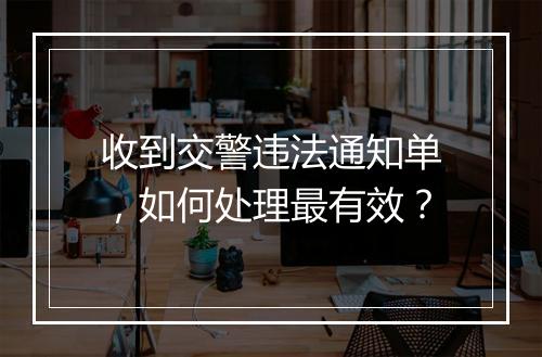 收到交警违法通知单，如何处理最有效？