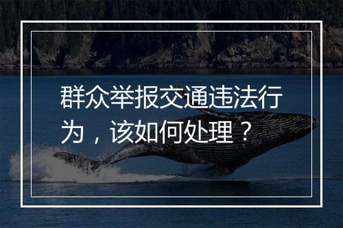 群众举报交通违法行为，该如何处理？