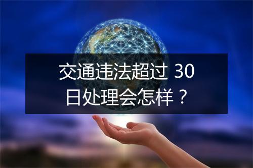 交通违法超过 30 日处理会怎样？