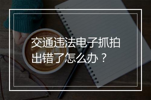 交通违法电子抓拍出错了怎么办？