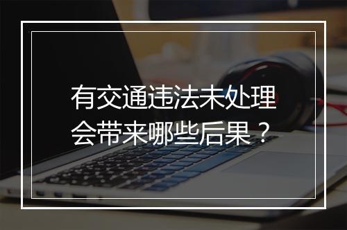 有交通违法未处理会带来哪些后果？