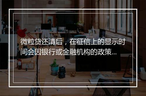微粒贷还清后，在征信上的显示时间会因银行或金融机构的政策而有所不同。一般来说，微粒贷的还款记录会在征信报告中保留 5 年，但具体的显示时间可能会因以下因素而有所