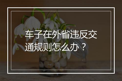 车子在外省违反交通规则怎么办？