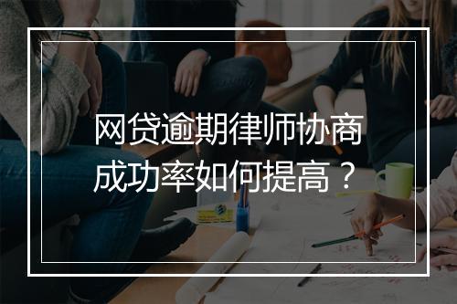 网贷逾期律师协商成功率如何提高？