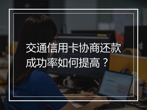 交通信用卡协商还款成功率如何提高？