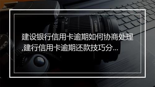建设银行信用卡逾期如何协商处理,建行信用卡逾期还款技巧分享