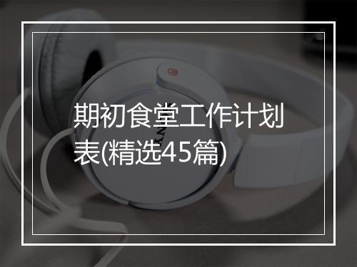 期初食堂工作计划表(精选45篇)