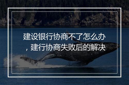 建设银行协商不了怎么办，建行协商失败后的解决