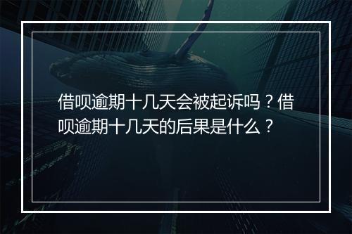 借呗逾期十几天会被起诉吗？借呗逾期十几天的后果是什么？