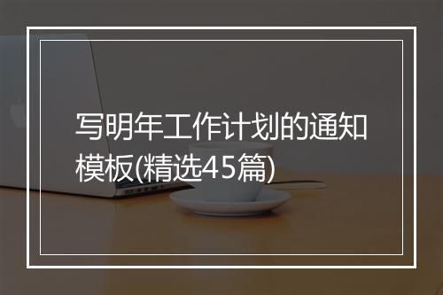 写明年工作计划的通知模板(精选45篇)