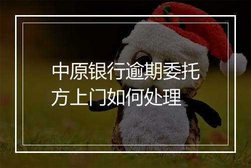 中原银行逾期委托方上门如何处理