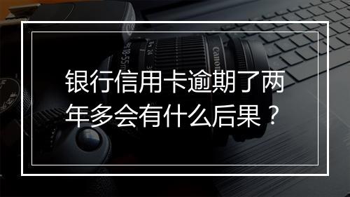 银行信用卡逾期了两年多会有什么后果？
