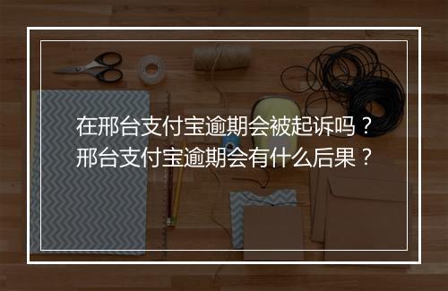 在邢台支付宝逾期会被起诉吗？邢台支付宝逾期会有什么后果？