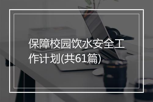 保障校园饮水安全工作计划(共61篇)