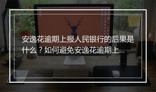 安逸花逾期上报人民银行的后果是什么？如何避免安逸花逾期上报人民银行？