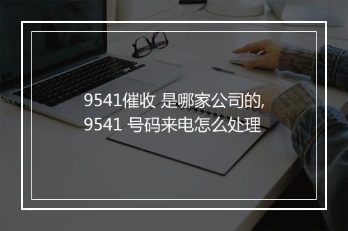 9541催收 是哪家公司的,9541 号码来电怎么处理