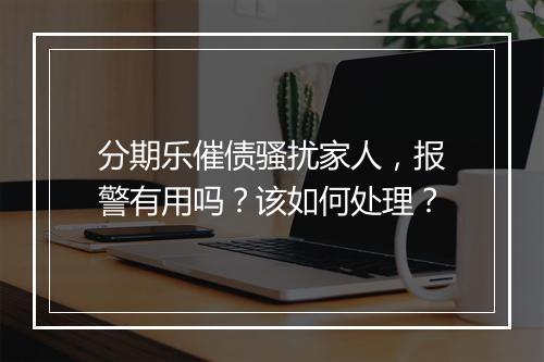 分期乐催债骚扰家人，报警有用吗？该如何处理？