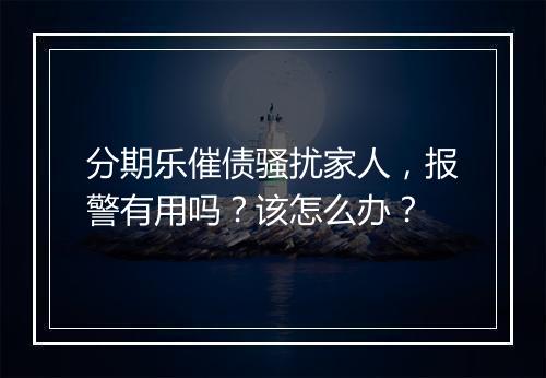 分期乐催债骚扰家人，报警有用吗？该怎么办？