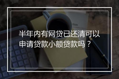半年内有网贷已还清可以申请贷款小额贷款吗？