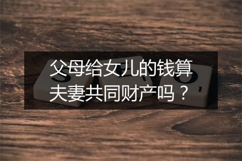 父母给女儿的钱算夫妻共同财产吗？
