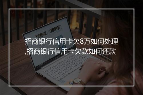 招商银行信用卡欠8万如何处理,招商银行信用卡欠款如何还款
