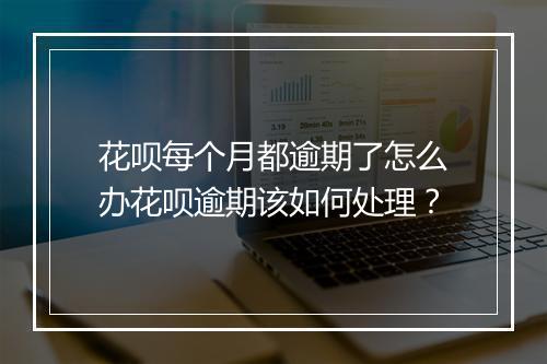 花呗每个月都逾期了怎么办花呗逾期该如何处理？