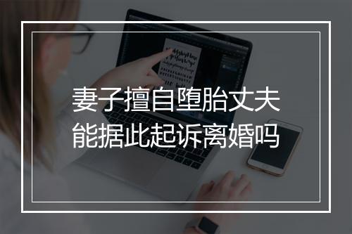 妻子擅自堕胎丈夫能据此起诉离婚吗