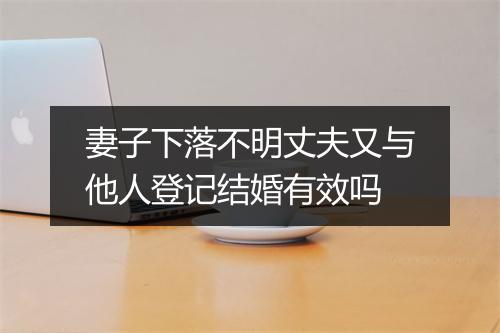 妻子下落不明丈夫又与他人登记结婚有效吗