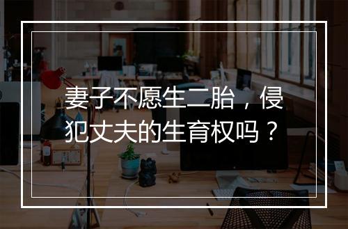 妻子不愿生二胎，侵犯丈夫的生育权吗？